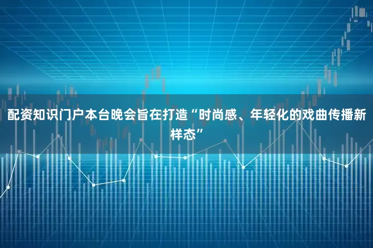 配资知识门户本台晚会旨在打造“时尚感、年轻化的戏曲传播新样态”