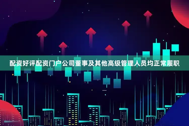 配资好评配资门户公司董事及其他高级管理人员均正常履职